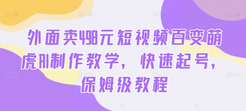 外面卖498元短视频百变萌虎AI制作教学,快速起号,保姆级教程-AIGC资源中心