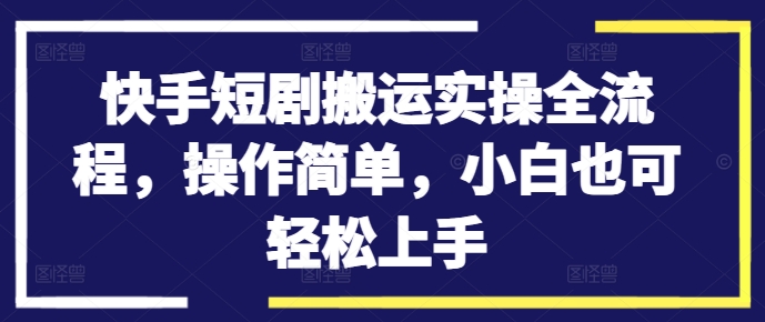 快手短剧搬运实操全流程,操作简单,小白也可轻松上手-AIGC资源中心