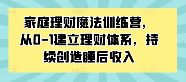 家庭理财魔法训练营,从0-1建立理财体系,持续创造睡后收入-AIGC资源中心