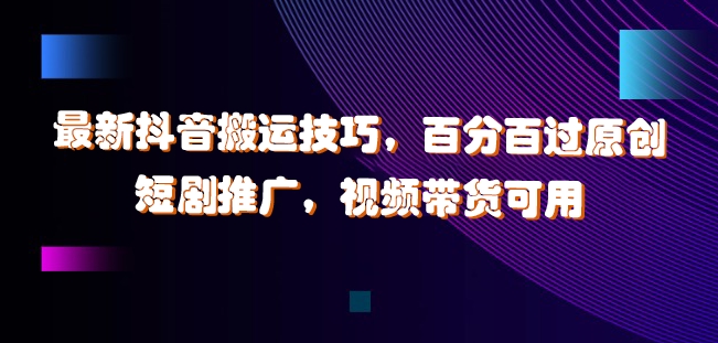 最新抖音搬运技巧,百分百过原创,短剧推广,视频带货可用-AIGC资源中心