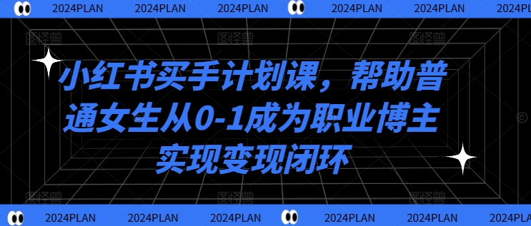 小红书买手计划课,帮助普通女生从0-1成为职业博主实现变现闭环-AIGC资源中心