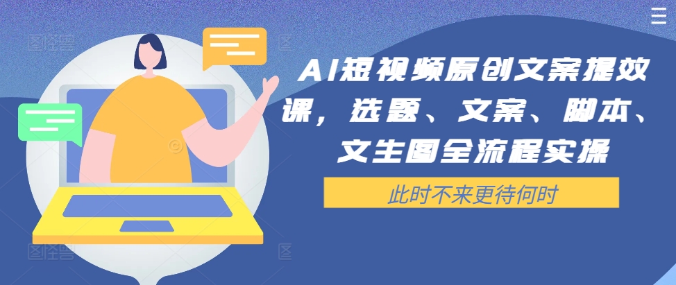 AI短视频原创文案提效课,选题、文案、脚本、文生图全流程实操-AIGC资源中心