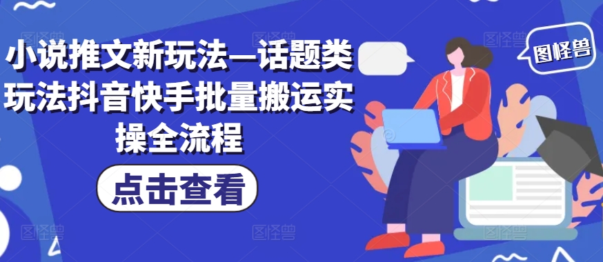 小说推文新玩法—话题类玩法抖音快手批量搬运实操全流程-AIGC资源中心