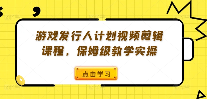 游戏发行人计划视频剪辑课程,保姆级教学实操-AIGC资源中心