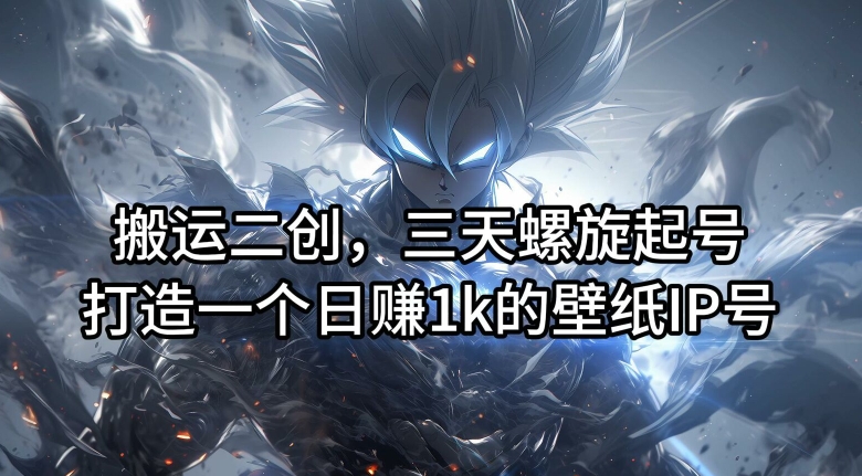 搬运二创,三天螺旋起号,打造一个日赚1k的壁纸IP号-AIGC资源中心