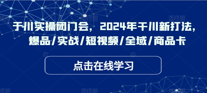 于川实操闭门会,2024年干川新打法,爆品实战短视频全域商品卡-AIGC资源中心