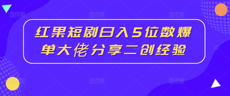 红果短剧日入5位数爆单大佬分享二创经验-AIGC资源中心