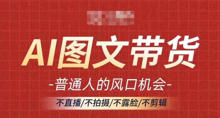 AI图文带货流量新趋势,普通人的风口机会,不直播不拍摄不露脸不剪辑,轻松实现月入过万-AIGC资源中心