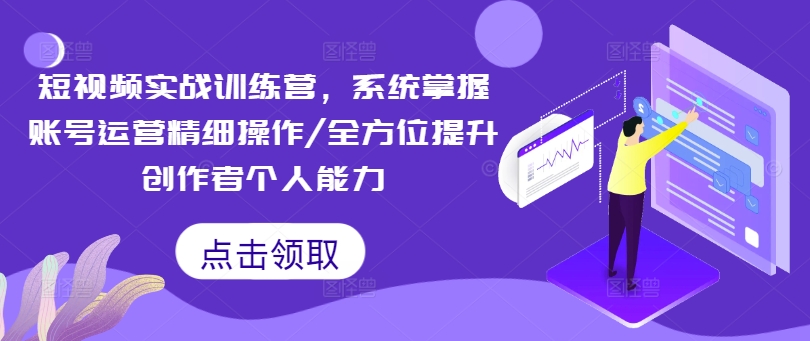 短视频实战训练营,系统掌握账号运营精细操作全方位提升创作者个人能力-AIGC资源中心