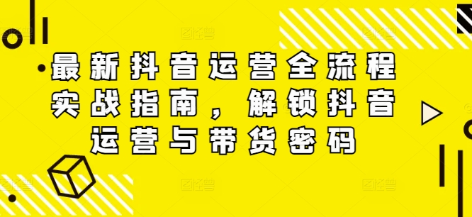 最新抖音运营全流程实战指南,解锁抖音运营与带货密码-AIGC资源中心