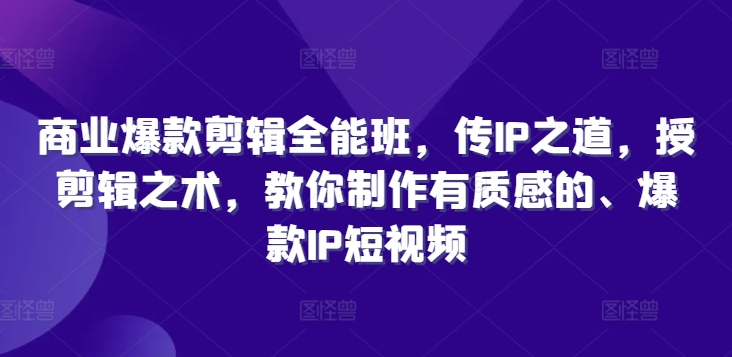 商业爆款剪辑全能班,传IP之道,授剪辑之术,教你制作有质感的、爆款IP短视频-AIGC资源中心