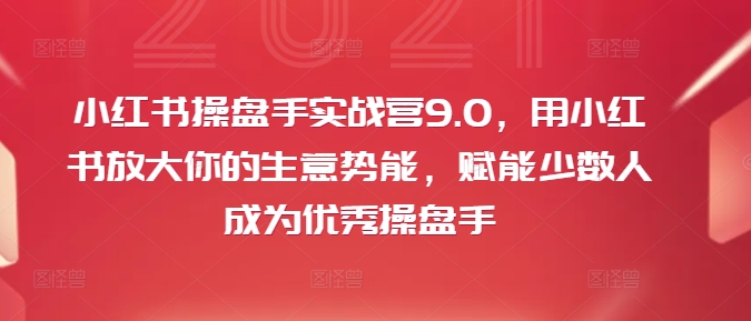 小红书操盘手实战营9.0,用小红书放大你的生意势能,赋能少数人成为优秀操盘手-AIGC资源中心