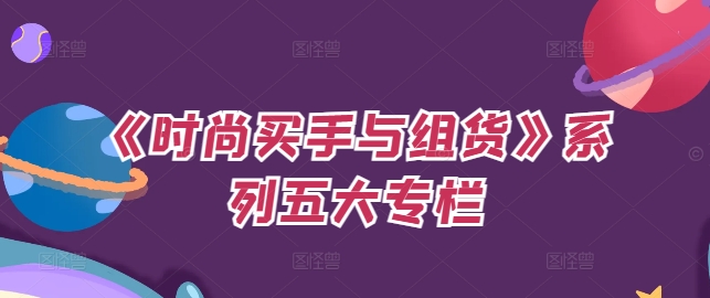 《时尚买手与组货》系列五大专栏,买货只是的‬个环节,如何做好预算、分配OTB等等才是关键-AIGC资源中心