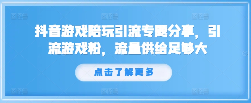 抖音游戏陪玩引流专题分享,引流游戏粉,流量供给足够大-AIGC资源中心