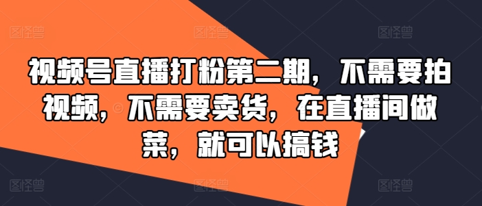 视频号直播打粉第二期,不需要拍视频,不需要卖货,在直播间做菜,就可以搞钱-AIGC资源中心