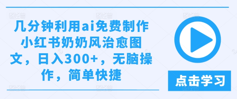 几分钟利用ai免费制作小红书奶奶风治愈图文,日入300+,无脑操作,简单快捷-AIGC资源中心