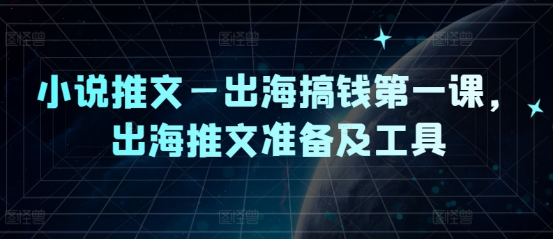 小说推文—出海搞钱第一课,出海推文准备及工具-AIGC资源中心