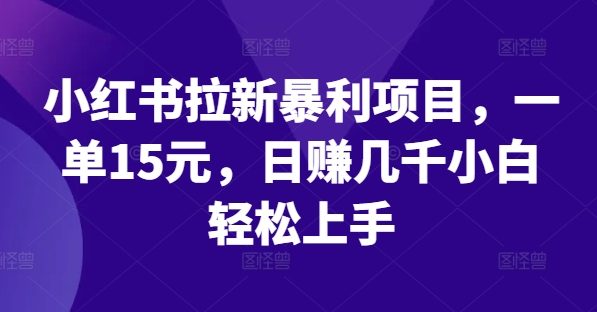 小红书拉新暴利项目,一单15元,日赚几千小白轻松上手-AIGC资源中心