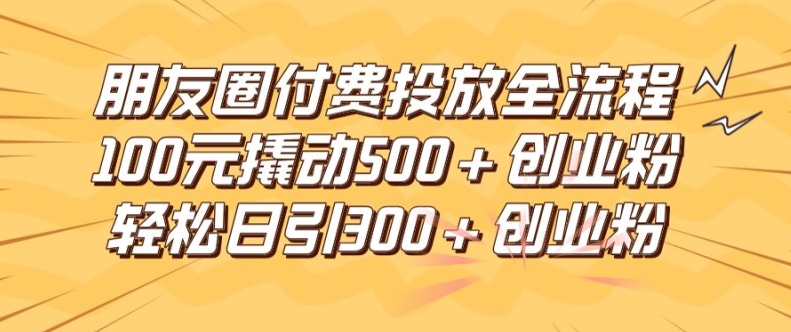 朋友圈高效付费投放全流程,100元撬动500+创业粉,日引流300加精准创业粉-AIGC资源中心