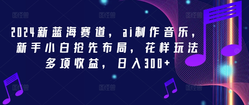 2024新蓝海赛道,ai制作音乐,新手小白抢先布局,花样玩法多项收益,日入300+-AIGC资源中心