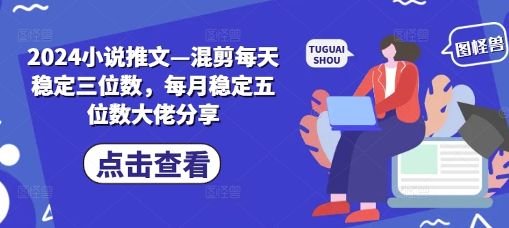 2024小说推文—混剪每天稳定三位数,每月稳定五位数大佬分享-AIGC资源中心