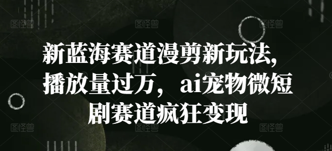 新蓝海赛道漫剪新玩法,播放量过万,ai宠物微短剧赛道疯狂变现-AIGC资源中心
