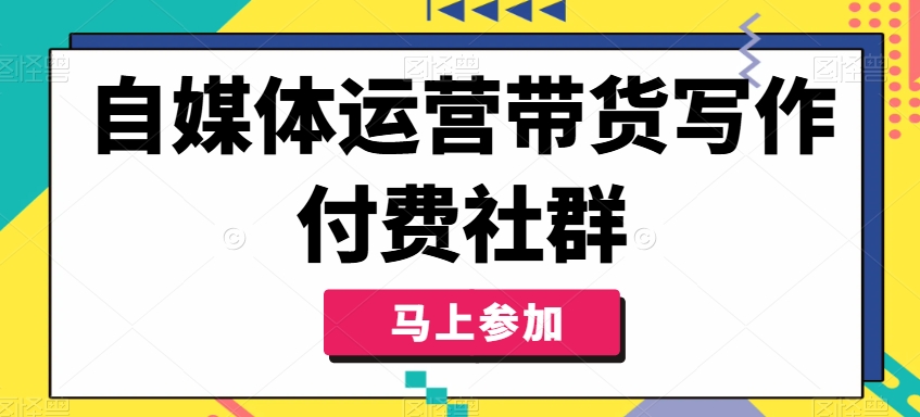 自媒体运营带货写作付费社群,带货是自媒体人必须掌握的能力-AIGC资源中心