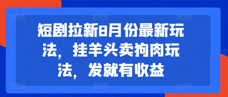 短剧拉新8月份最新玩法,挂羊头卖狗肉玩法,发就有收益-AIGC资源中心