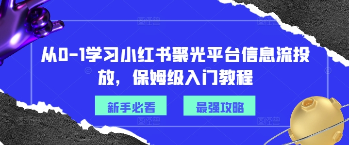 从0-1学习小红书聚光平台信息流投放,保姆级入门教程-AIGC资源中心
