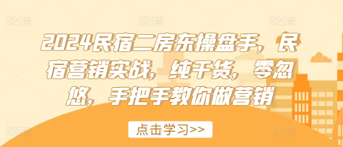 2024民宿二房东操盘手,民宿营销实战,纯干货,零忽悠,手把手教你做营销-AIGC资源中心