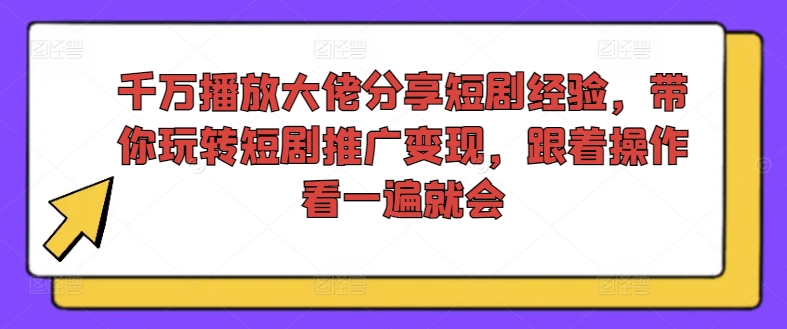 千万播放大佬分享短剧经验,带你玩转短剧推广变现,跟着操作看一遍就会-AIGC资源中心
