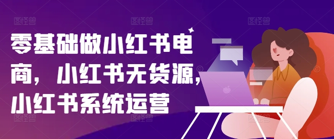 零基础做小红书电商,小红书无货源,小红书系统运营-AIGC资源中心