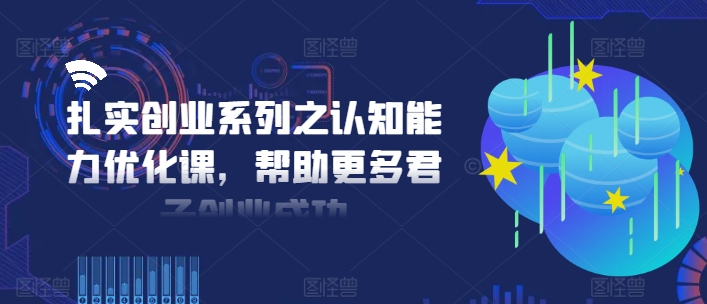 扎实创业系列之认知能力优化课,帮助更多君子创业成功-AIGC资源中心
