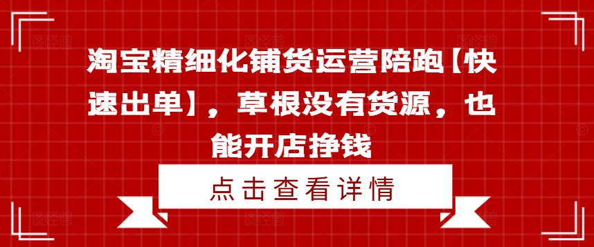 淘宝精细化铺货运营陪跑【快速出单】,草根没有货源,也能开店挣钱-AIGC资源中心