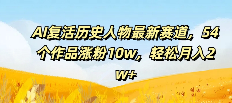 AI复活历史人物最新赛道,54个作品涨粉10w,轻松月入2w+-AIGC资源中心
