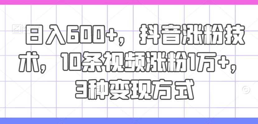 日入600+,抖音涨粉技术,10条视频涨粉1万+,3种变现方式-AIGC资源中心