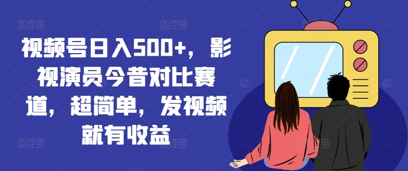 视频号日入500+,影视演员今昔对比赛道,超简单,发视频就有收益-AIGC资源中心