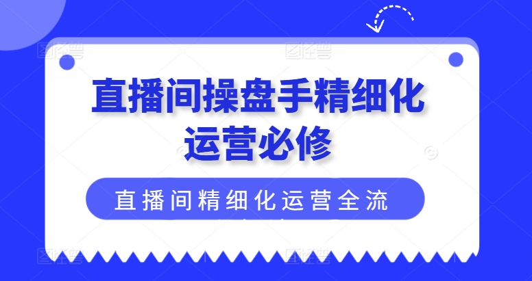 直播间操盘手精细化运营必修,直播间精细化运营全流程解读-AIGC资源中心