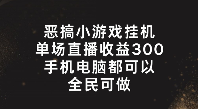 恶搞小游戏挂机,单场直播300+,全民可操作-AIGC资源中心