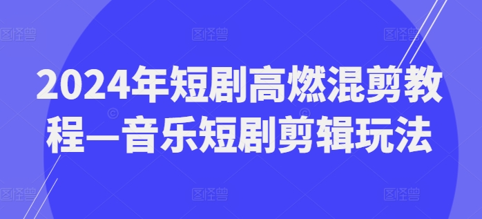 2024年短剧高燃混剪教程—音乐短剧剪辑玩法-AIGC资源中心