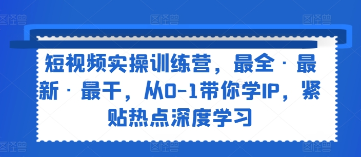 短视频实操训练营,最全·最新·最干,从0-1带你学IP,紧贴热点深度学习-AIGC资源中心