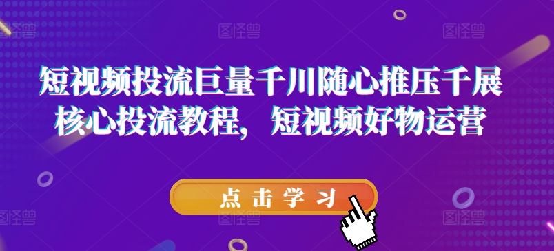 短视频投流巨量千川随心推压千展核心投流教程,短视频好物运营-AIGC资源中心