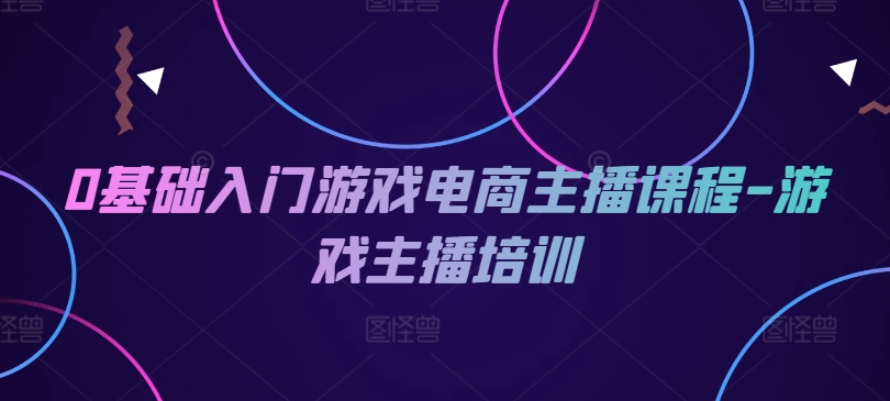 0基础入门游戏电商主播课程-游戏主播培训-AIGC资源中心