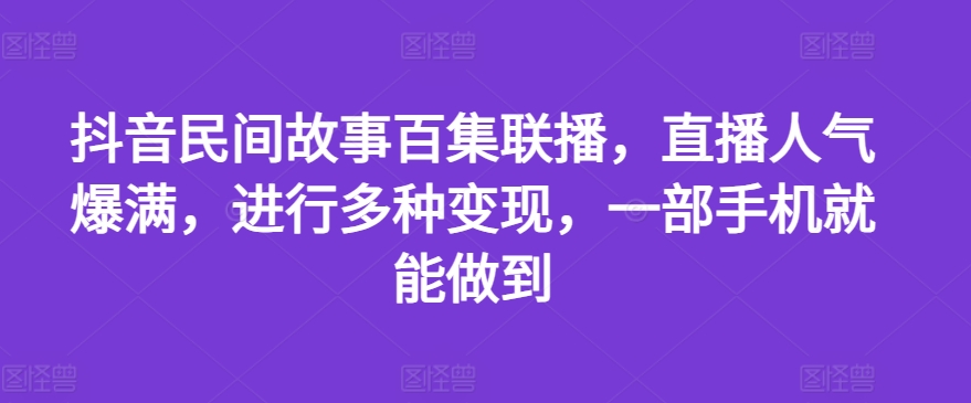 抖音民间故事百集联播,直播人气爆满,进行多种变现,一部手机就能做到-AIGC资源中心