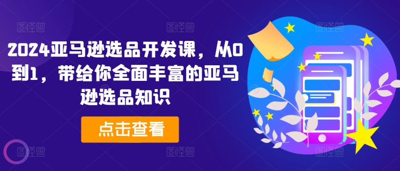 2024亚马逊选品开发课,从0到1,带给你全面丰富的亚马逊选品知识-AIGC资源中心