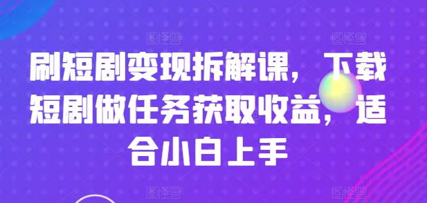 刷短剧变现拆解课,下载短剧做任务获取收益,适合小白上手-AIGC资源中心