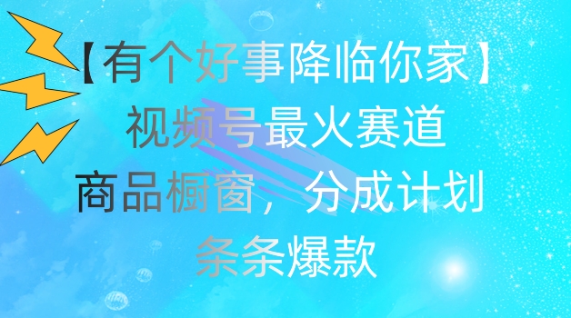 【有个好事降临你家】视频号爆火赛道,商品橱窗,分成计划,条条爆款-AIGC资源中心