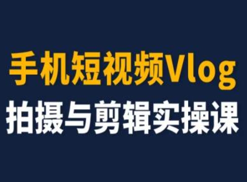 手机短视频Vlog拍摄与剪辑实操课,小白变大师-AIGC资源中心