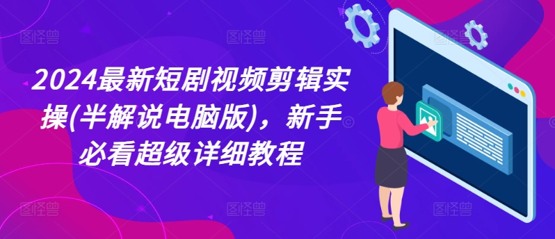 2024最新短剧视频剪辑实操(半解说电脑版),新手必看超级详细教程-AIGC资源中心
