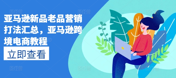 亚马逊新品老品营销打法汇总,亚马逊跨境电商教程-AIGC资源中心